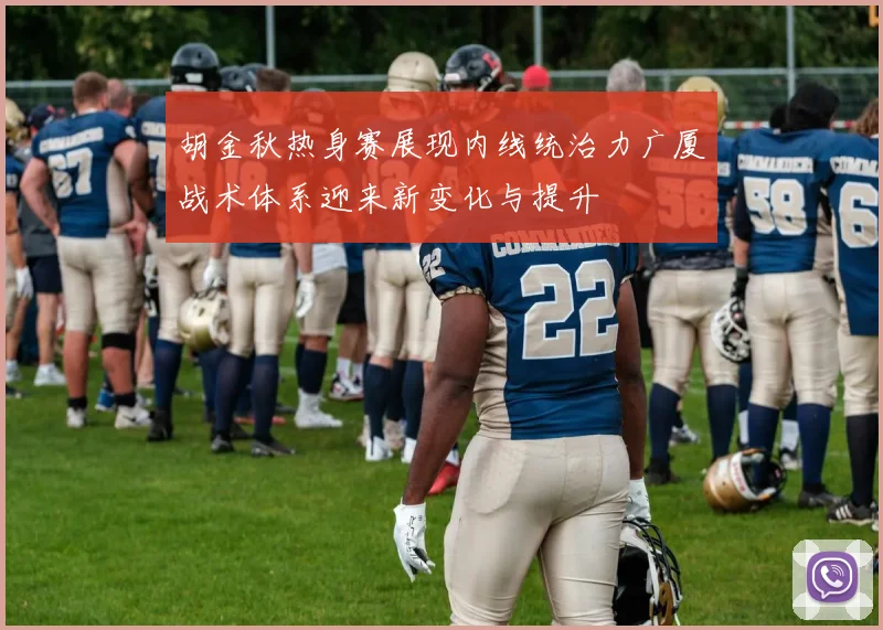 胡金秋热身赛展现内线统治力广厦战术体系迎来新变化与提升