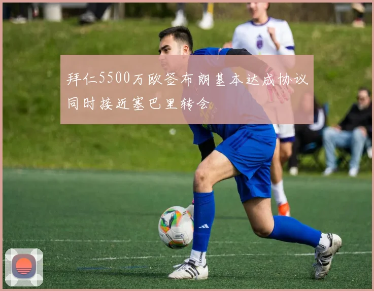 拜仁5500万欧签布朗基本达成协议同时接近塞巴里转会