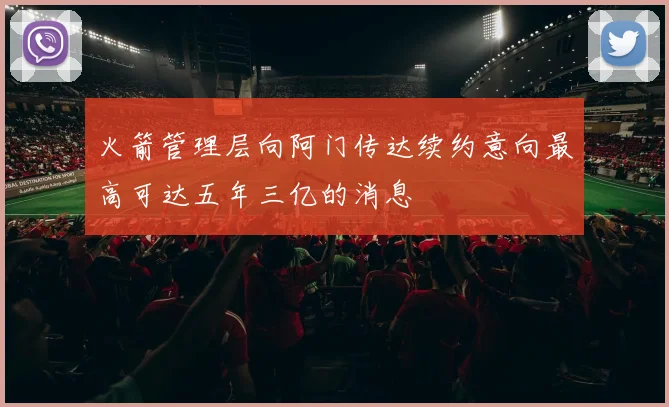 火箭管理层向阿门传达续约意向最高可达五年三亿的消息
