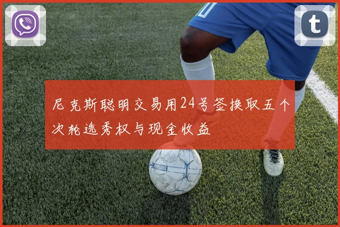 尼克斯聪明交易用24号签换取五个次轮选秀权与现金收益
