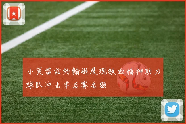 小莫雷兹约翰逊展现铁血精神助力球队冲击季后赛名额
