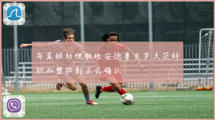 布莱顿助理教练安德鲁克罗夫茨辞职加盟热刺正式确认