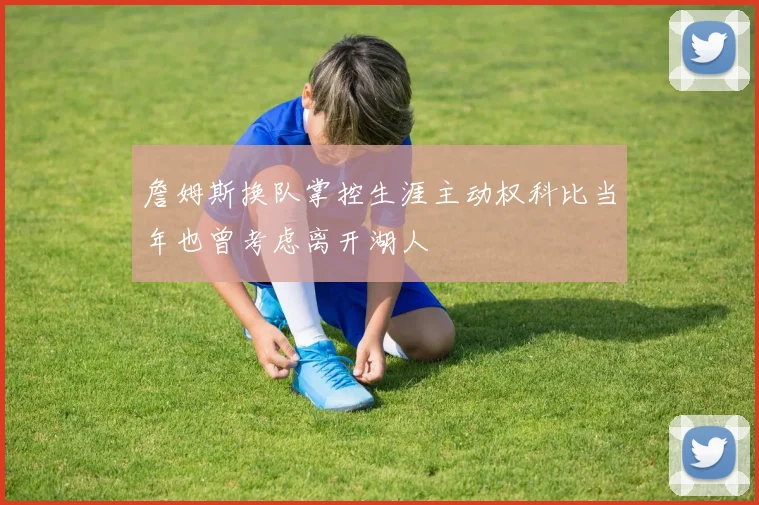 詹姆斯换队掌控生涯主动权科比当年也曾考虑离开湖人