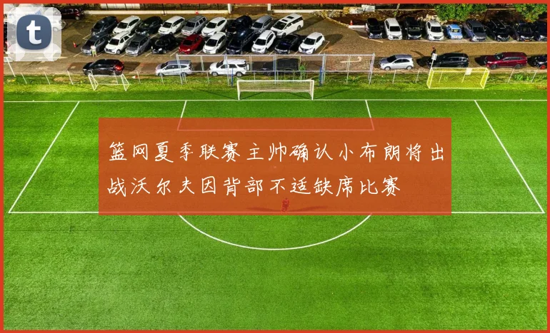 篮网夏季联赛主帅确认小布朗将出战沃尔夫因背部不适缺席比赛