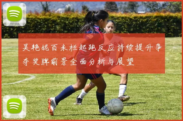 吴艳妮百米栏起跑反应持续提升争夺奖牌前景全面分析与展望