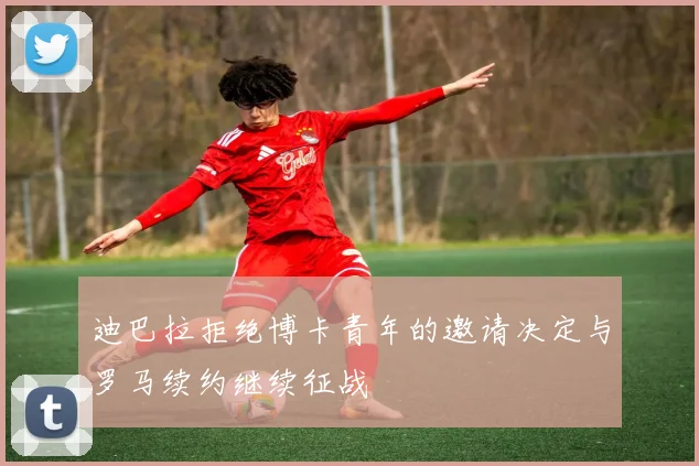 迪巴拉拒绝博卡青年的邀请决定与罗马续约继续征战