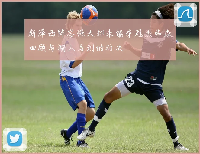 新泽西阵容强大却未能夺冠杰弗森回顾与湖人马刺的对决