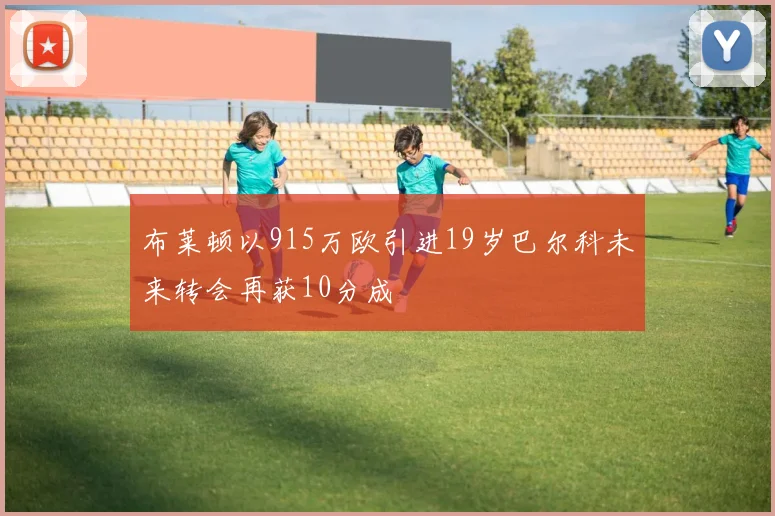 布莱顿以915万欧引进19岁巴尔科未来转会再获10分成