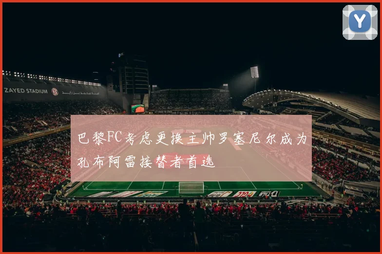巴黎FC考虑更换主帅罗塞尼尔成为孔布阿雷接替者首选