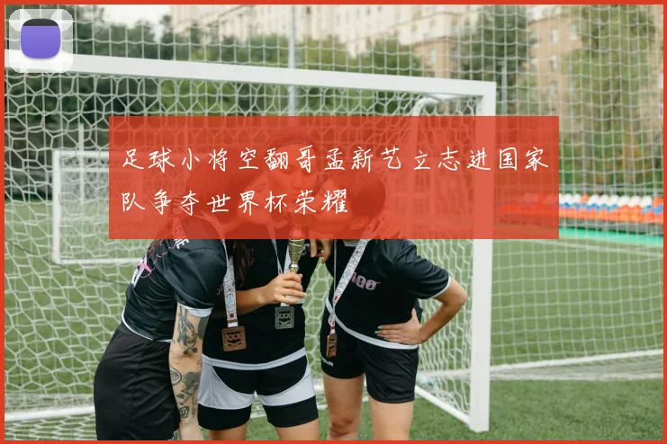 足球小将空翻哥孟新艺立志进国家队争夺世界杯荣耀