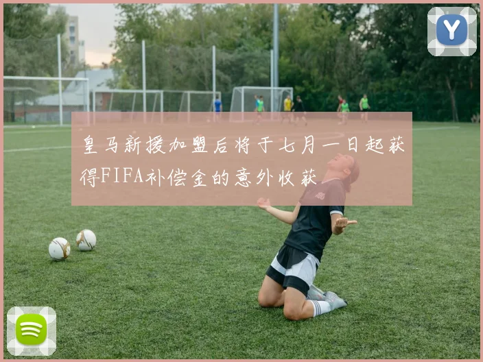 皇马新援加盟后将于七月一日起获得FIFA补偿金的意外收获