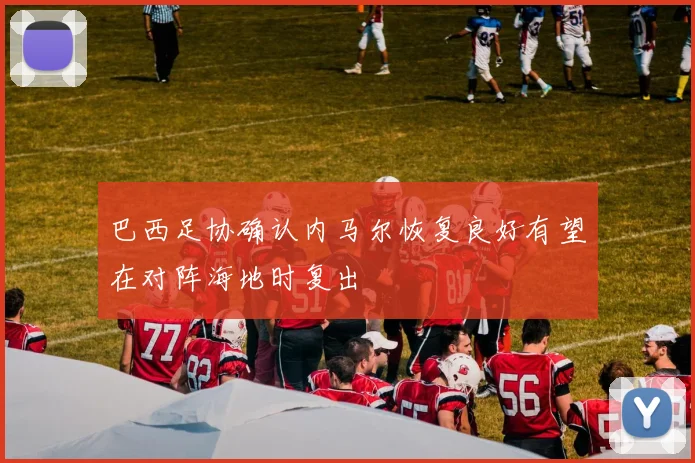 巴西足协确认内马尔恢复良好有望在对阵海地时复出
