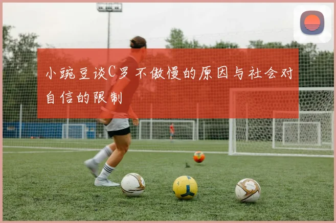 小豌豆谈C罗不傲慢的原因与社会对自信的限制