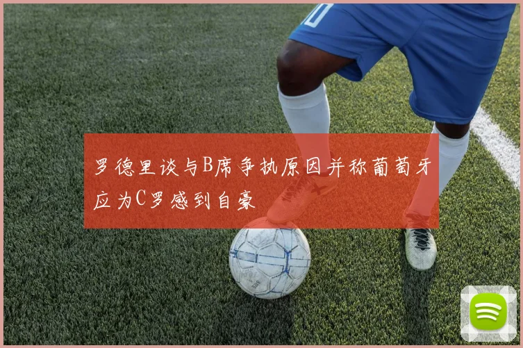 罗德里谈与B席争执原因并称葡萄牙应为C罗感到自豪